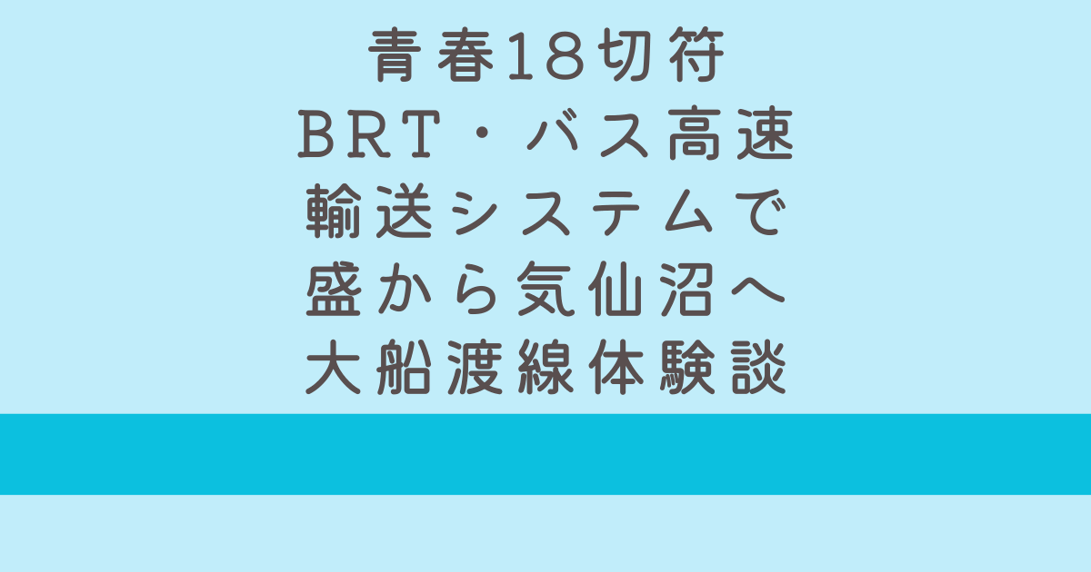 青春18切符BRTバス高速輸送システムで盛から気仙沼へ大船渡線BRTの体験談