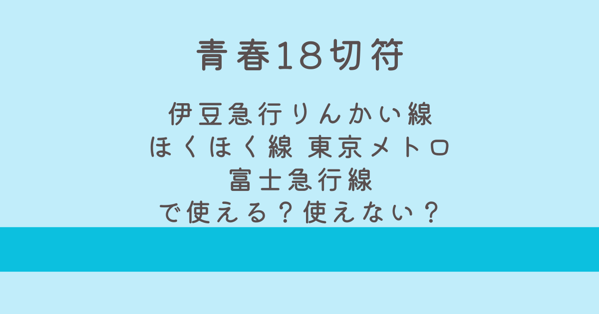 青春18切符直通する伊豆急行・りんかい線・ほくほく線・富士急行線・東京メトロで使えない？
