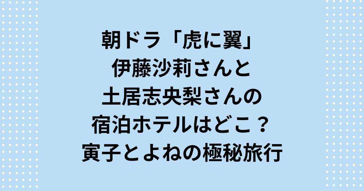 虎に翼伊藤沙莉と土居志央梨の宿泊ホテルは璃庵！寅子よねの極秘旅行