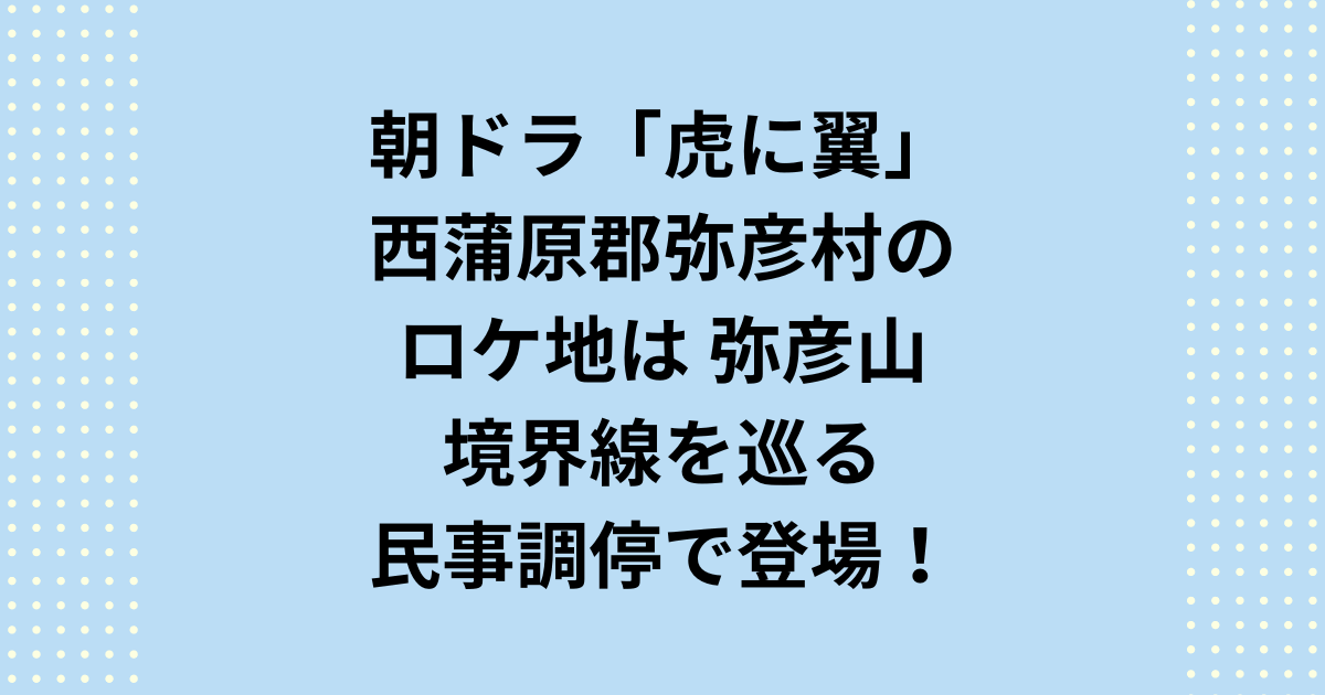 虎に翼の弥彦村のロケ地は弥彦山！境界線を巡る民事調停！