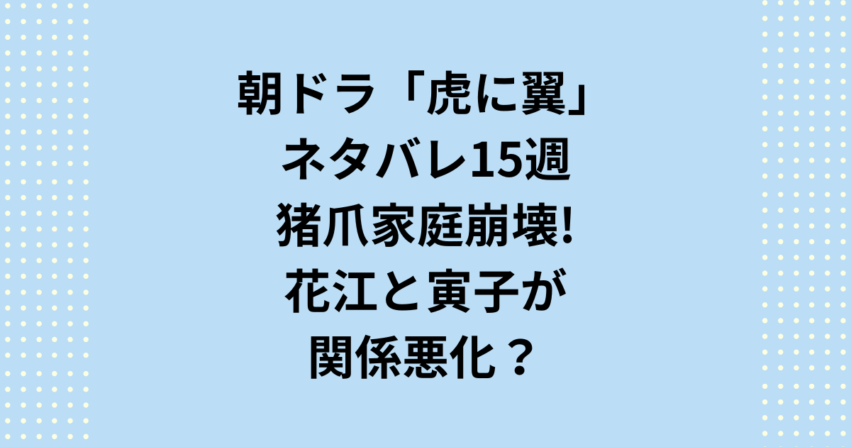 虎に翼ネタバレ15週猪爪家庭崩壊！花江と寅子が関係悪化？