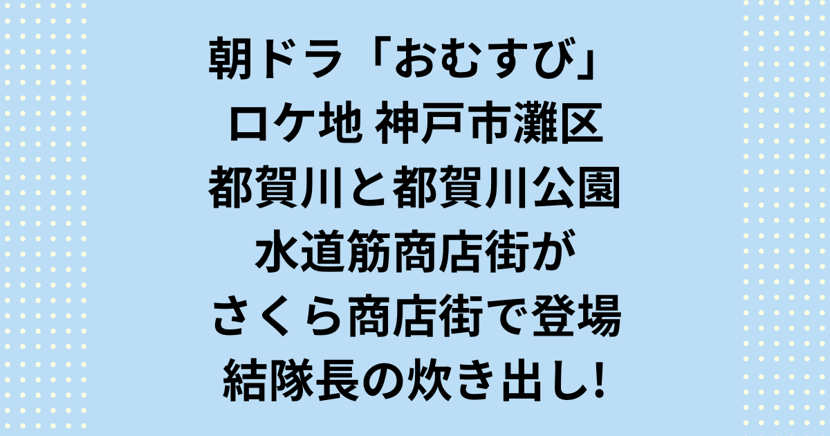 朝ドラ「おむすび」神戸編のロケ地で神戸市灘区は都賀川公園と水道筋商店街