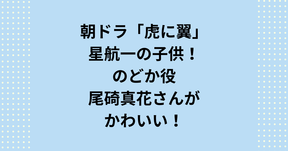 朝ドラ「虎に翼」星航一の子供！のどか演じる尾碕真花さんがかわいい！