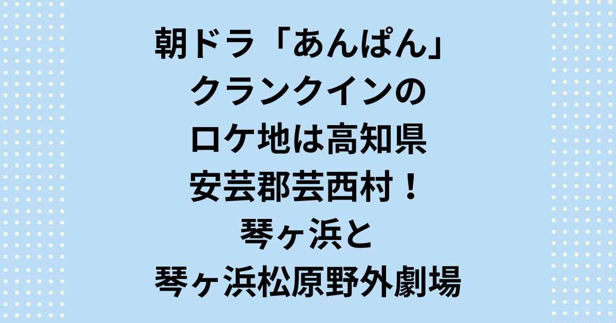 NHK2025年度連続テレビ小説：朝ドラ「あんぱん」クランクインしたロケ地は高知県安芸郡芸西村の琴が浜と琴ヶ浜松原野外劇場