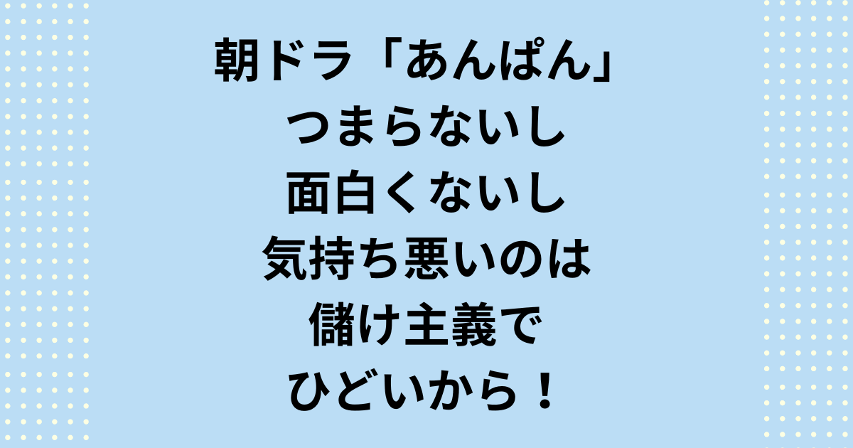 2025年前期連続テレビ小説朝ドラ「あんぱん」がつまらないし面白くない？気持ち悪いのは儲け主義でひどいから！