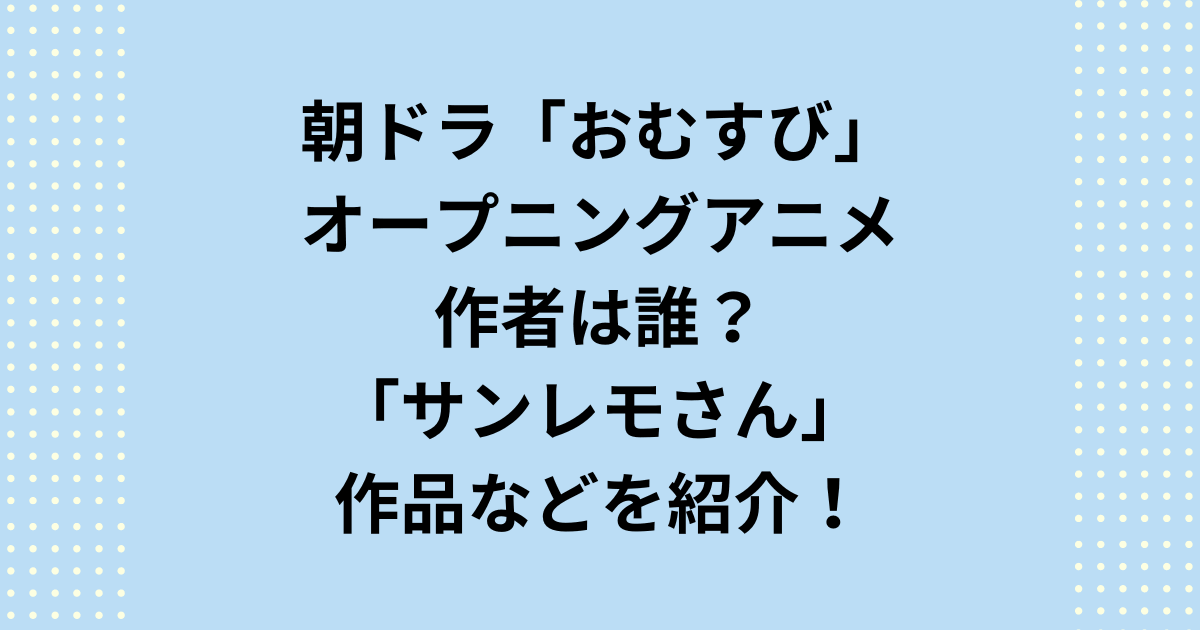 サンレモ誰？朝ドラ「おむすび」オープニングアニメの作者・イラストレーター！他の作品は？