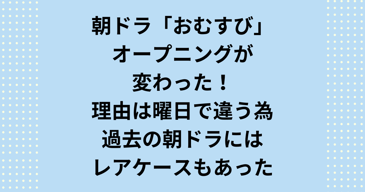 朝ドラおむすびオープニング変わった！理由は曜日で異なるから。過去の朝ドラにはレアケースで内容が変わったこともあった！