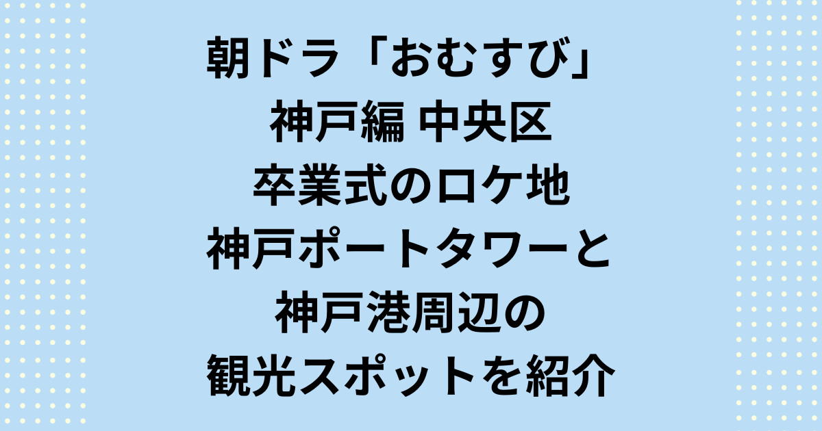 朝ドラ「おむすび」神戸編の卒業式のロケ地、神戸市中央区の神戸ポートタワーと神戸港の観光スポットを紹介