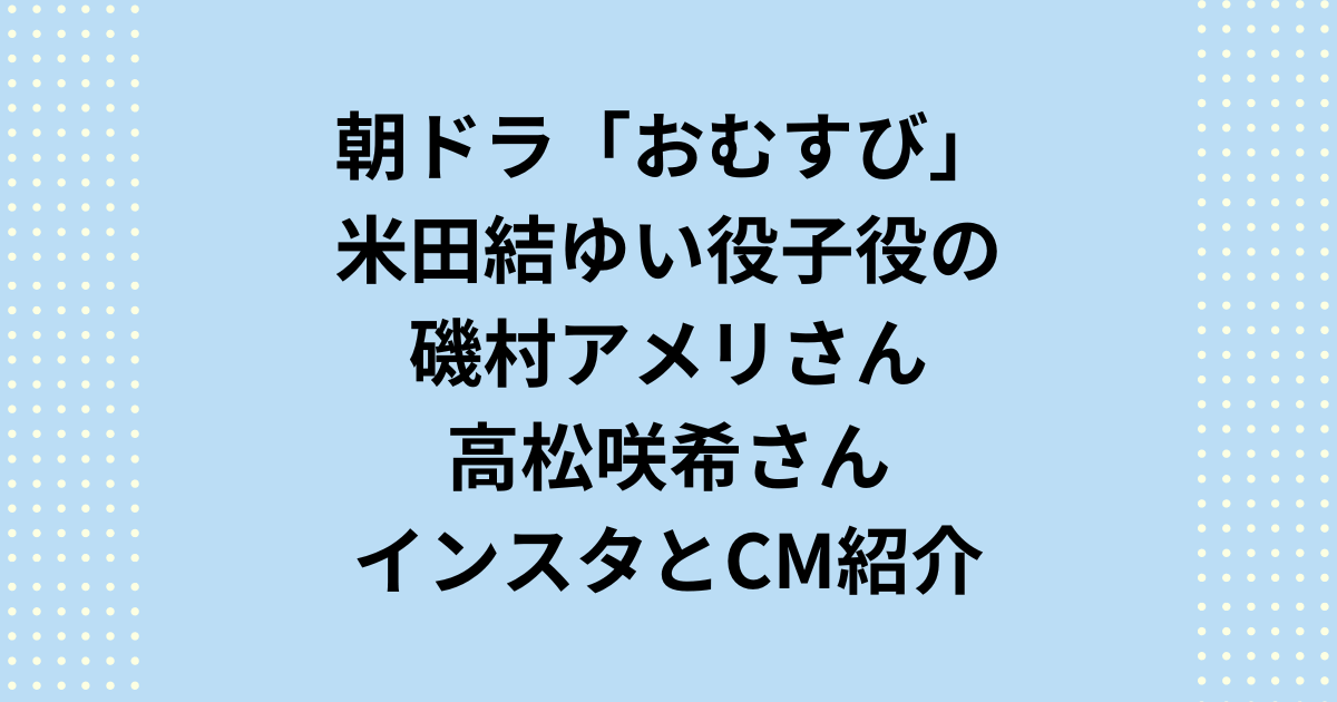 朝ドラ「おむすび」子役ゆい役の磯村アメリと高松咲希！インスタとCM