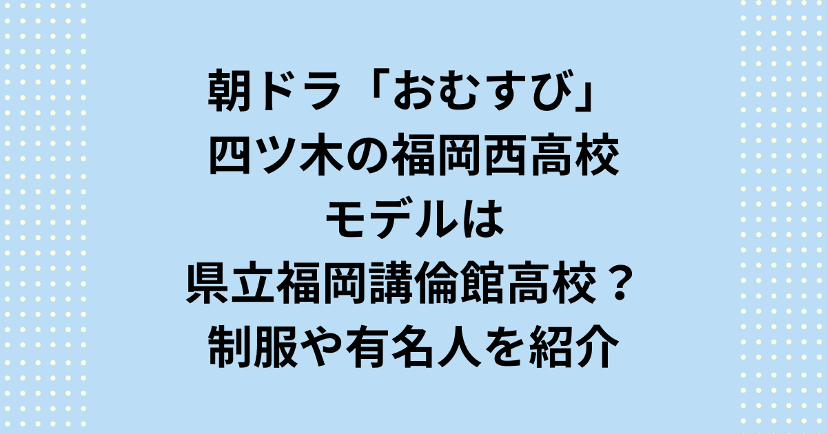 朝ドラ「おむすび」四ツ木翔也が通う福岡西高校(福西)のモデルは講倫館高校？制服や有名人を紹介