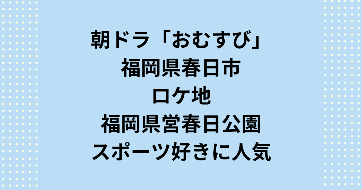 朝ドラ「おむすび」ロケ地で春日市は県営春日公園！福岡西高校の四ツ木翔也が挑む甲子園出場への決勝戦？