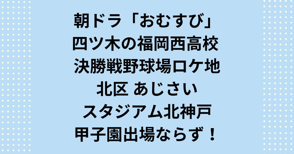 朝ドラ「おむすび」決勝戦野球場で！甲子園出場ならず！ロケ地は神戸市北区の北神戸スポーツ公園内のあじさいスタジアム北神戸