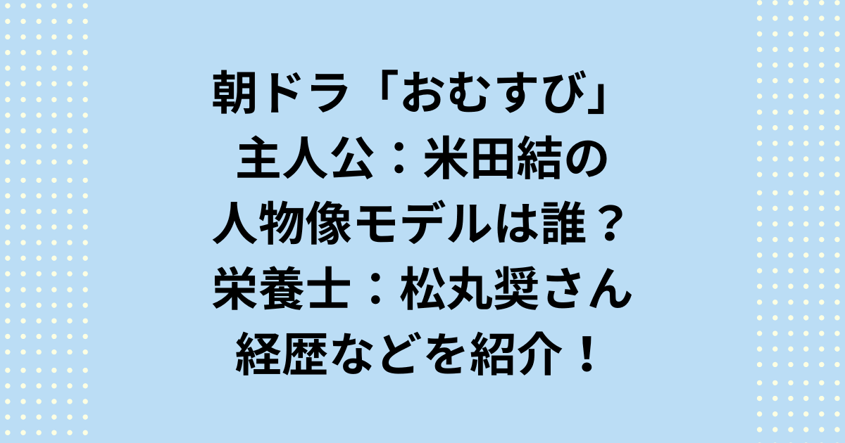 朝ドラ「おむすび」米田結の人物像モデルは小学校の管理栄養士を務めたことがある松丸奨さん？ホント？兄弟は？