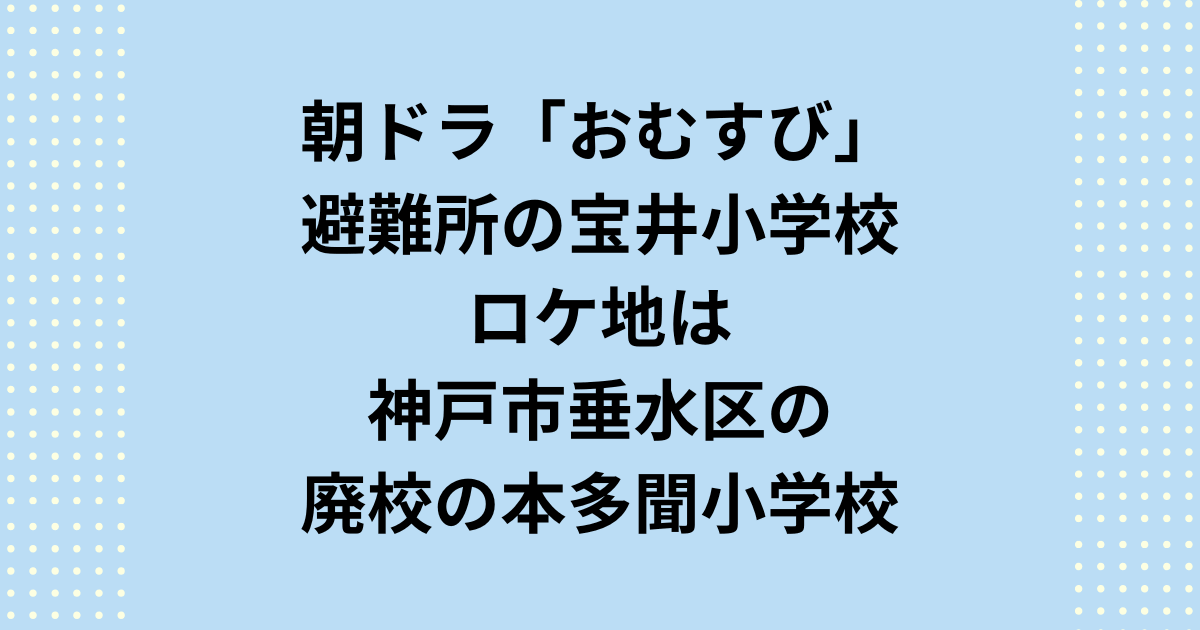 朝ドラ「おむすび」ロケ地避難所の宝井小学校は垂水区の廃校の本多聞小学校