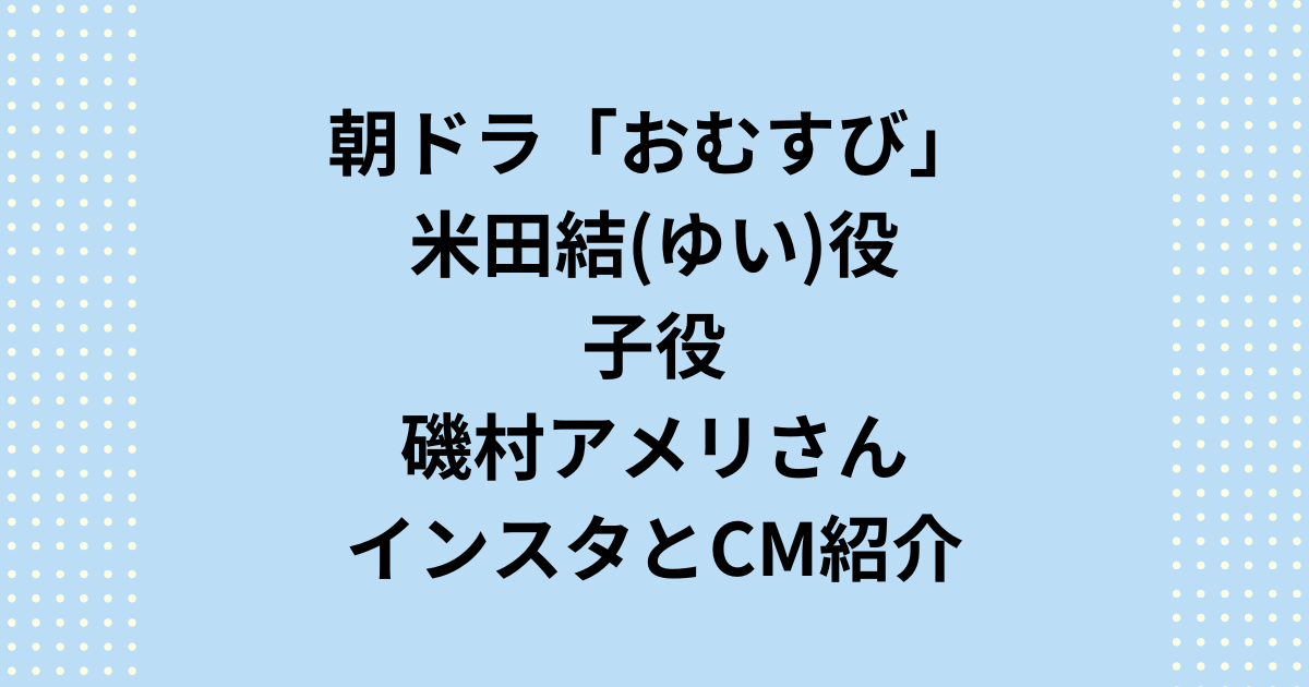 朝ドラ「おむすび」米田結ゆい役子役磯村アメリさんのインスタとCMを紹介！