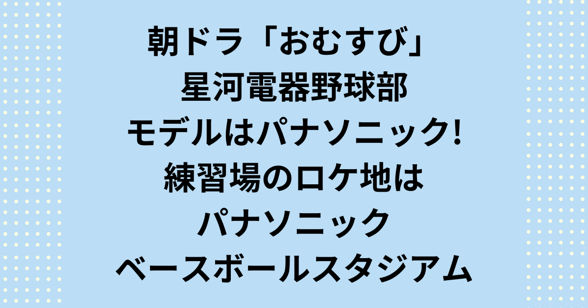 朝ドラ「おむすび」星河電器野球部モデルロケ地パナソニックベースボールスタジアム