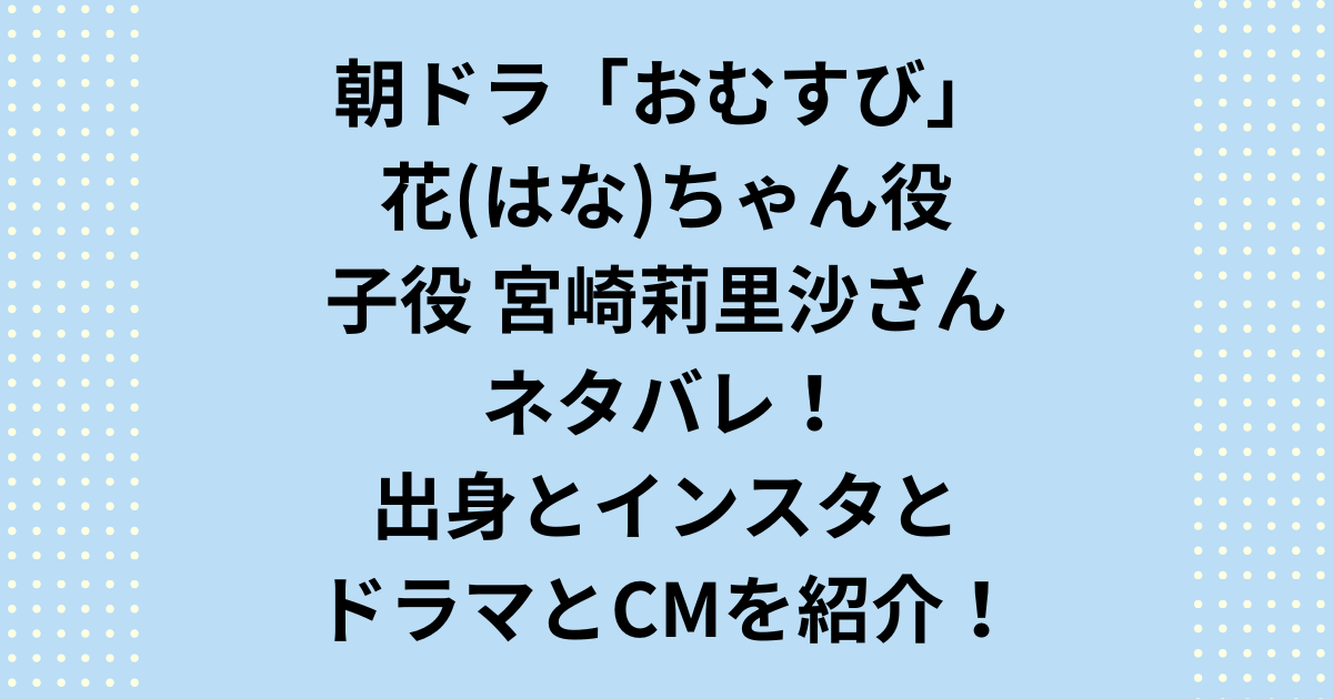 朝ドラ「おむすび」花ちゃんはなちゃん役の子役の宮崎莉里沙(みやざきりりさ)をネタバレ！出身やインスタやドラマCMを紹介