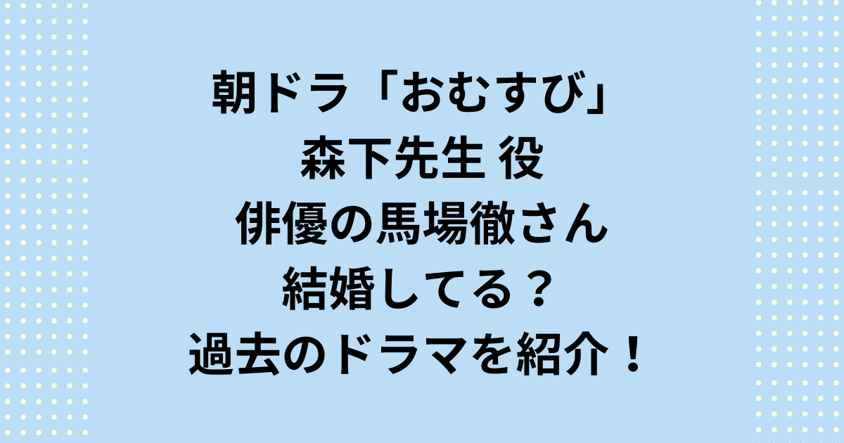 2024年度後期NHK連続テレビ小説朝ドラ「おむすび」森下先生キャスト「馬場徹」結婚してる？ドラマは？