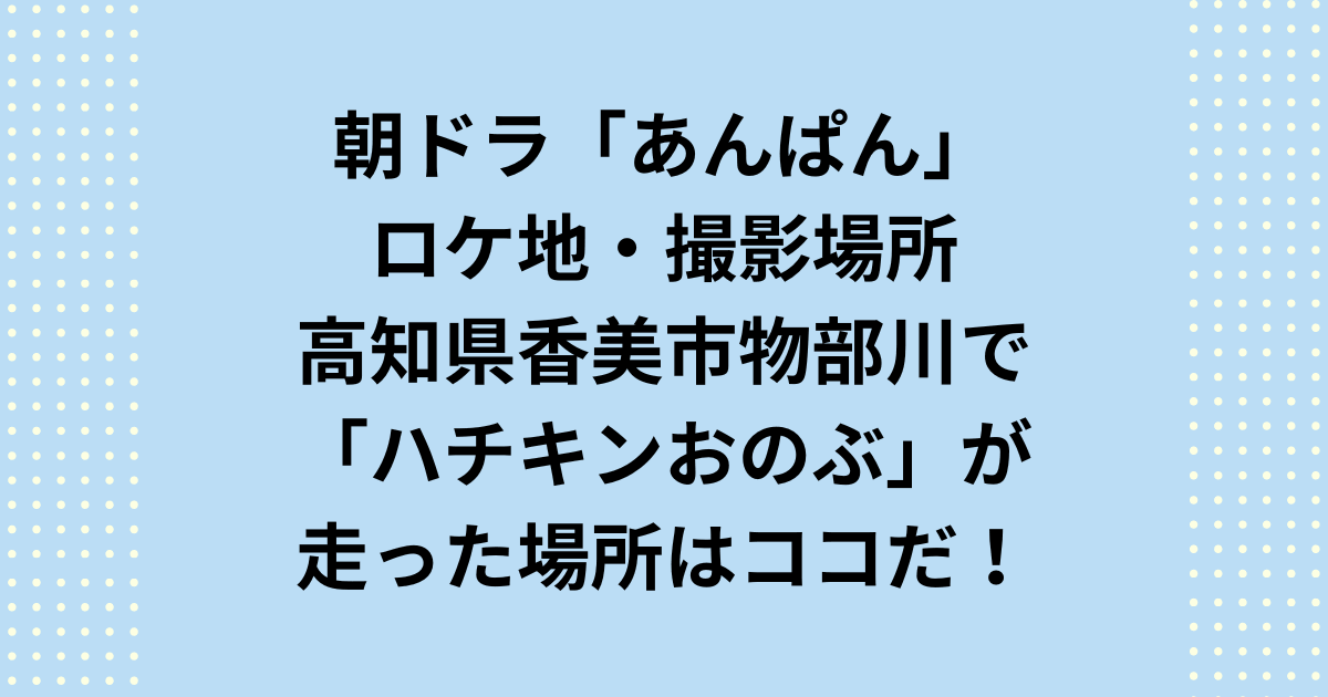 2025年度前期連続テレビ小説：朝ドラ「あんぱん」ロケ地の高知県香美市の物部川で「ハチキンおのぶ」が走った場所はココだ！