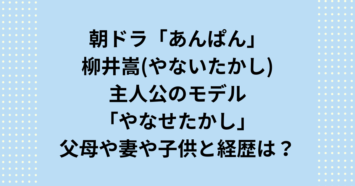 NHK2025年度前期連続テレビ小説：朝ドラ「あんぱん」主人公：柳井嵩(やないたかし)モデルになった「やなせたかし」の父母や妻や子供と経歴を紹介します。