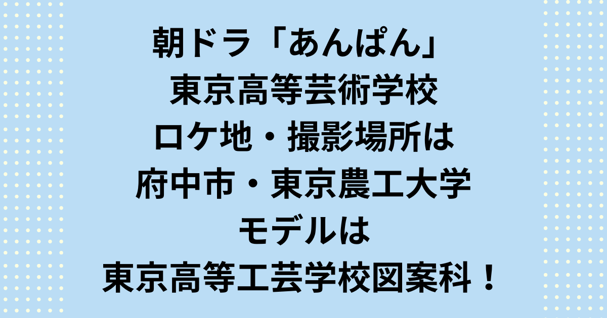 2025年度前期連続テレビ小説：朝ドラ「あんぱん」撮影場所で東京高等芸術学校のロケ地の府中市にある東京農工大学農学部本館とモデルを紹介します。あんぱんの撮影場所で東京高等芸術学校のロケ地は府中市の東京農工大学農学部本館でモデルは東京高等工芸学校図案科です。