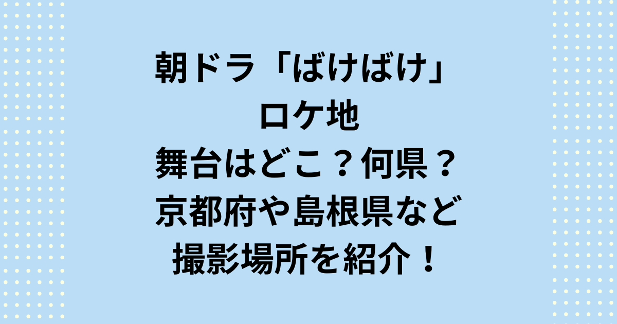 2025年度後期連続テレビ小説：朝ドラ「ばけばけ」のロケ地撮影場所、舞台はどこで何県なのか紹介します。朝ドラ「ばけばけ」ロケ地舞台はどこで何県なのかというと京都府と島根県になります。これらの撮影場所をご紹介いたします。