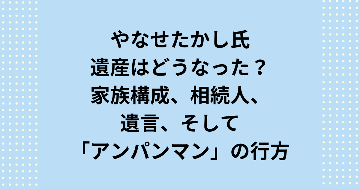 やなせたかしの遺産はどうなった？家族構成、相続人、遺言、そして「アンパンマン」の行方を紹介します。やなせたかしの遺産はどうなったというと、相続人になる子供や子孫がおらず遺産相続せず、株式会社やなせスタジオを中心に管理されていると考えられます。