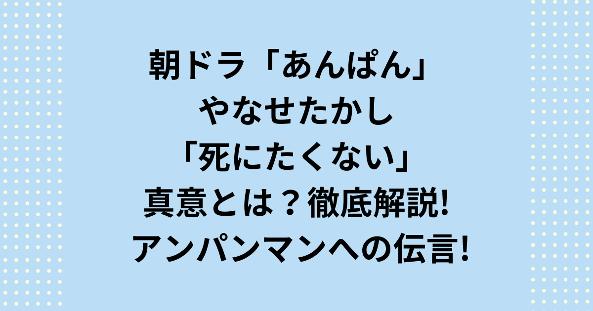 やなせたかし「まだ死にたくない」の真意とは？やなせたかしの「死にたくない」の真相を徹底解説！それは、弟、妻、そして、息子である アンパンマンへの伝言でした。