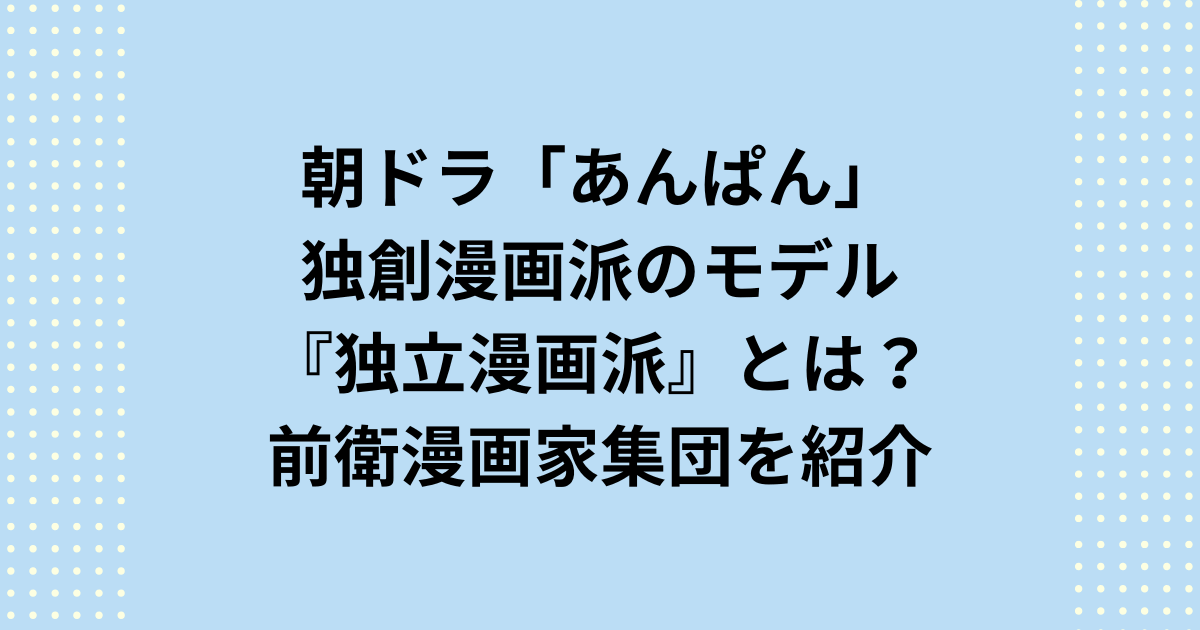 NHK連続テレビ小説：朝ドラ「あんぱん」で登場する「独創漫画派」のモデルは『独立漫画派』です。独立漫画派（どくりつまんがは）は、1940年代後半から1950年代にかけて活動した、日本の漫画史における前衛的な漫画家グループを紹介します。