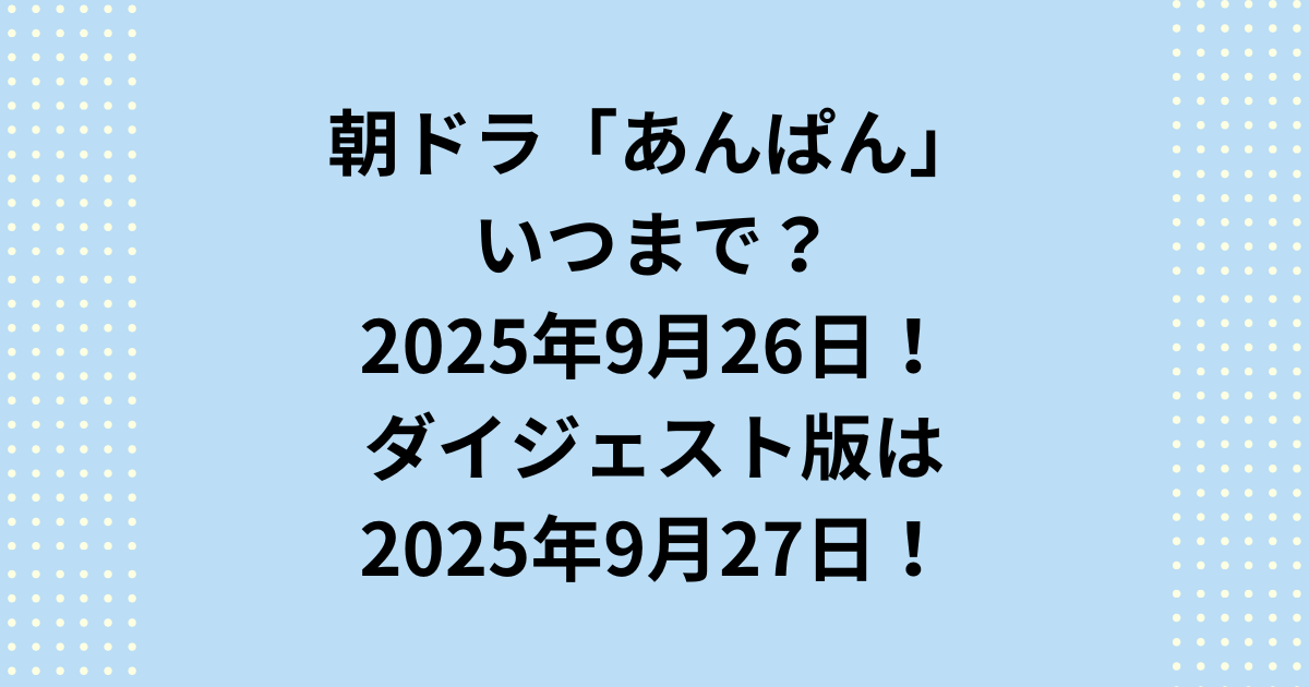 NHK連続テレビ小説：朝ドラ「あんぱん」の本放送いつまでなのかというと、2025年9月26日(金)までです。朝ドラ「あんぱん」ダイジェスト版の放送はいつまでなのかというと、2025年9月27(土)までです。