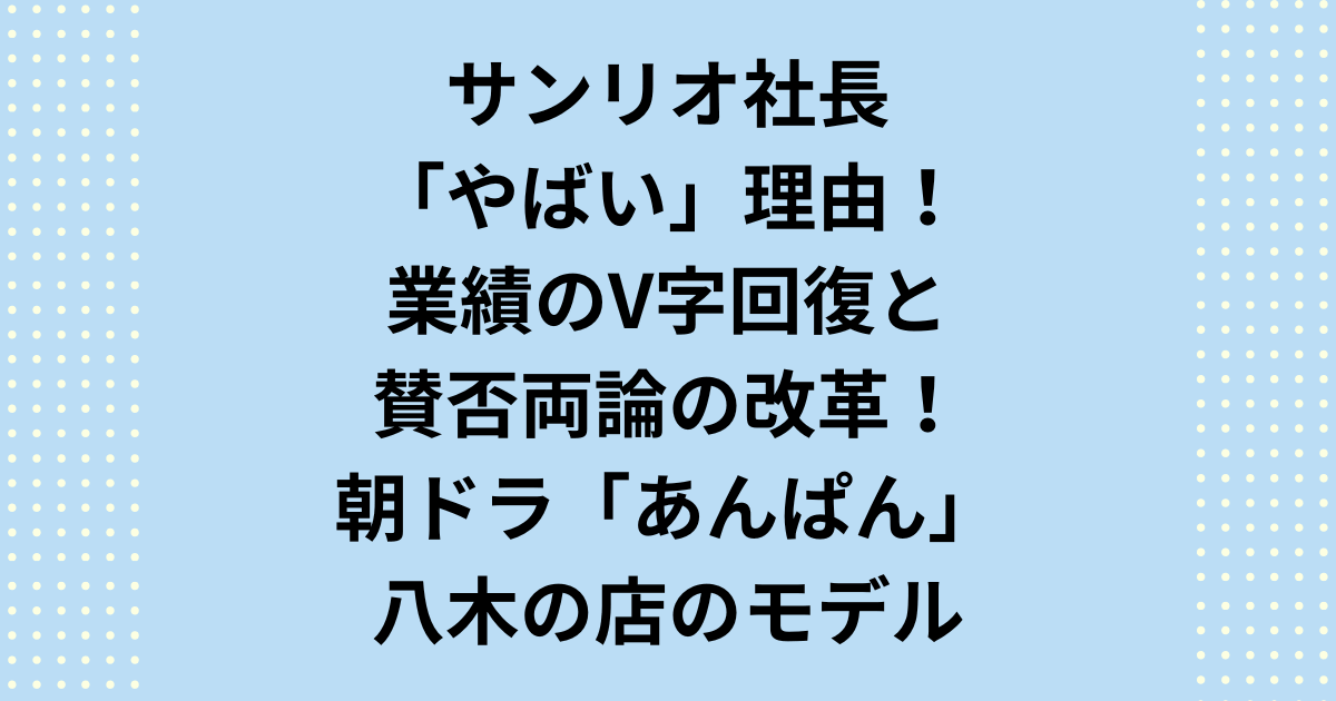 朝ドラ「あんぱん」でもモデルとして登場したサンリオが「社長がやばい」と言われています。サンリオ社長が「やばい」理由はネガティブにもポジティブにも両方ありますので詳しくご紹介いたします。