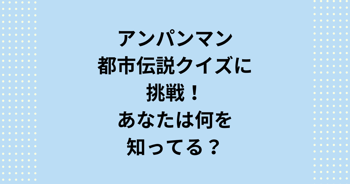 アンパンマンの都市伝説クイズに挑戦！ジャムおじさんの正体、戦争との関係、幻の最終回の真実とは？あなたの知らない裏側を徹底解説。怖いけど気になるアンパンマンの都市伝説の秘密を確かめてみませんか？