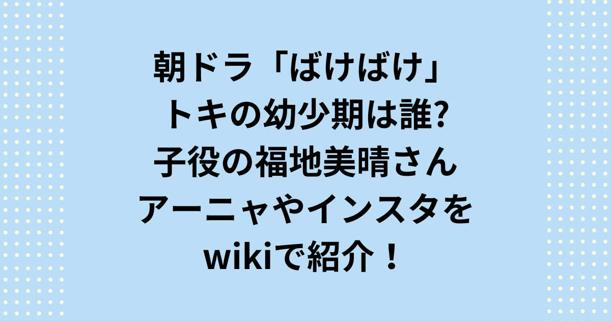 2025年度後期NHKの連続テレビ小説：朝ドラ『ばけばけ』主人公：松野(まつの)トキの幼少期を演じる子役の福地美晴さんを紹介します。朝ドラ「ばけばけ」主人公の松野トキの幼少期を演じる子役の福地美晴さんが出演したミュージカル『SPY×FAMILY』アーニャ役やインスタを詳しく紹介します。