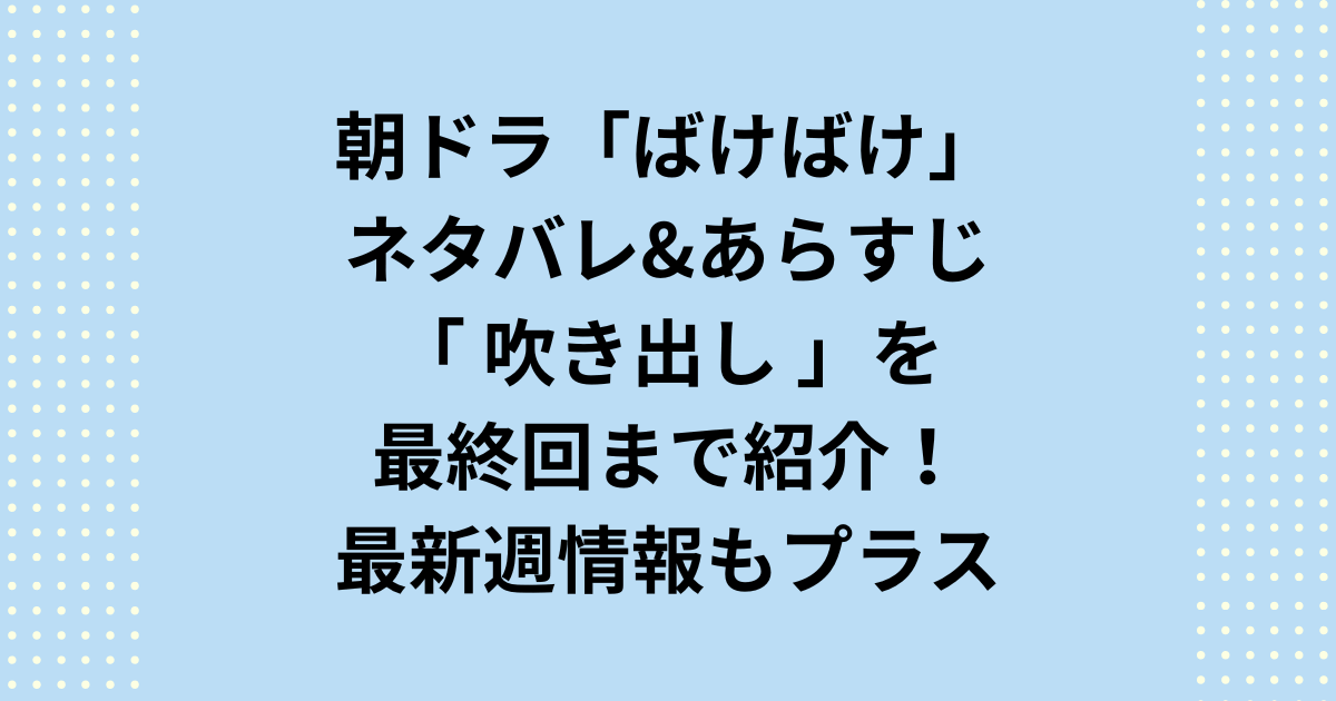 NHK2025年度後期連続テレビ小説：朝ドラ「ばけばけ」ネタバレあらすじを吹き出し&週タイトル一覧を初回から最終回まで最新週をプラスして紹介します！朝ドラ「ばけばけ」ネタバレ最新週あらすじと吹き出しをプラスして週タイトルを最終回まで順次ご紹介します。