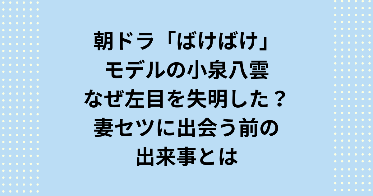 2025年度後期連続テレビ小説：朝ドラ「ばけばけ」ヘブンのモデル、小泉八雲はなぜ左目を失明したのか、妻セツに出会う前の出来事を紹介します。朝ドラばけばけのモデル小泉八雲は16歳の時に遊んで左目を強打し失明しました。