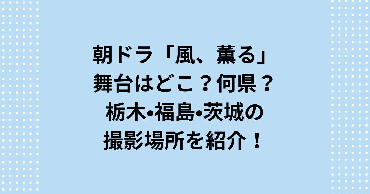 2026年度前期連続テレビ小説：朝ドラ「風、薫る」のロケ地舞台はどこで何県なのか紹介します。朝ドラ「風、薫る」ロケ地舞台はどこで何県なのかというと栃木県・福島県・茨城県です。これらの撮影場所をご紹介いたします。