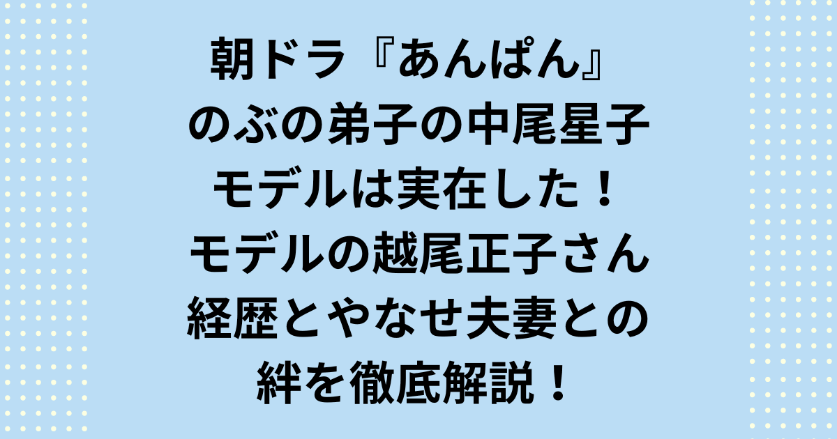 2025年度前期連続テレビ小説：朝ドラ『あんぱん』で、物語の最後の鍵を握る重要人物の中尾星子とモデルは？あんぱんの中尾星子のモデルは「やなせスタジオ」の代表の越尾正子さんです。キャストの女優の古川琴音さんについてもご紹介します。