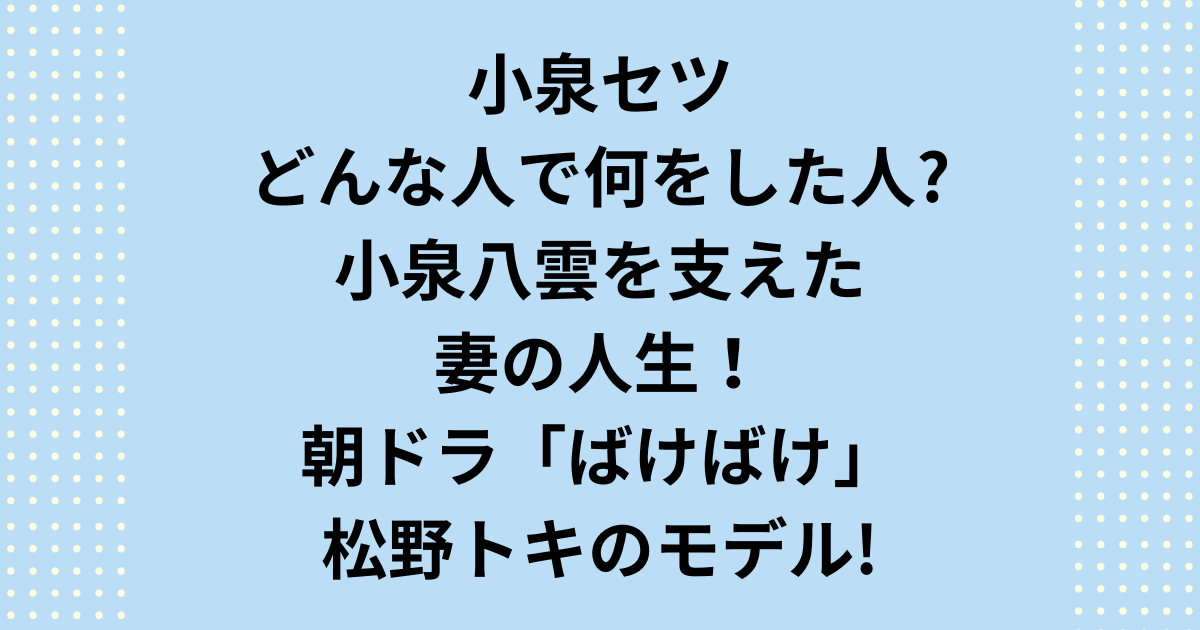 小泉セツはどんな人で何をした人なのか、朝ドラ「ばけばけ」主人公：松野トキのモデルになった小泉セツはどんな人で何をした人なのか。小泉八雲を支えた妻の人生を通して徹底解説します。