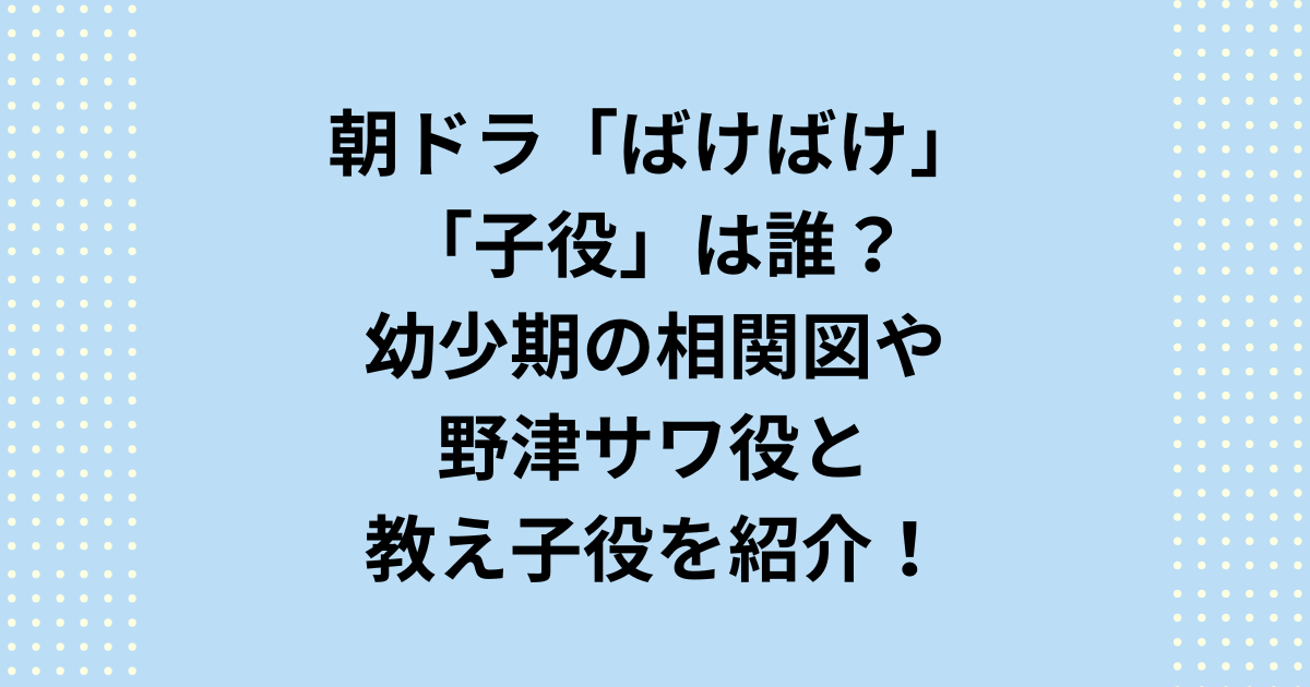 2025年度後期連続テレビ小説：朝ドラ「ばけばけ」子役のキャストは誰なのか、また、ヘブンの教え子役は誰なのか相関図を含めてご紹介します。朝ドラ「ばけばけ」子役パートでは野津サワ役に小山愛珠さんが出演します。