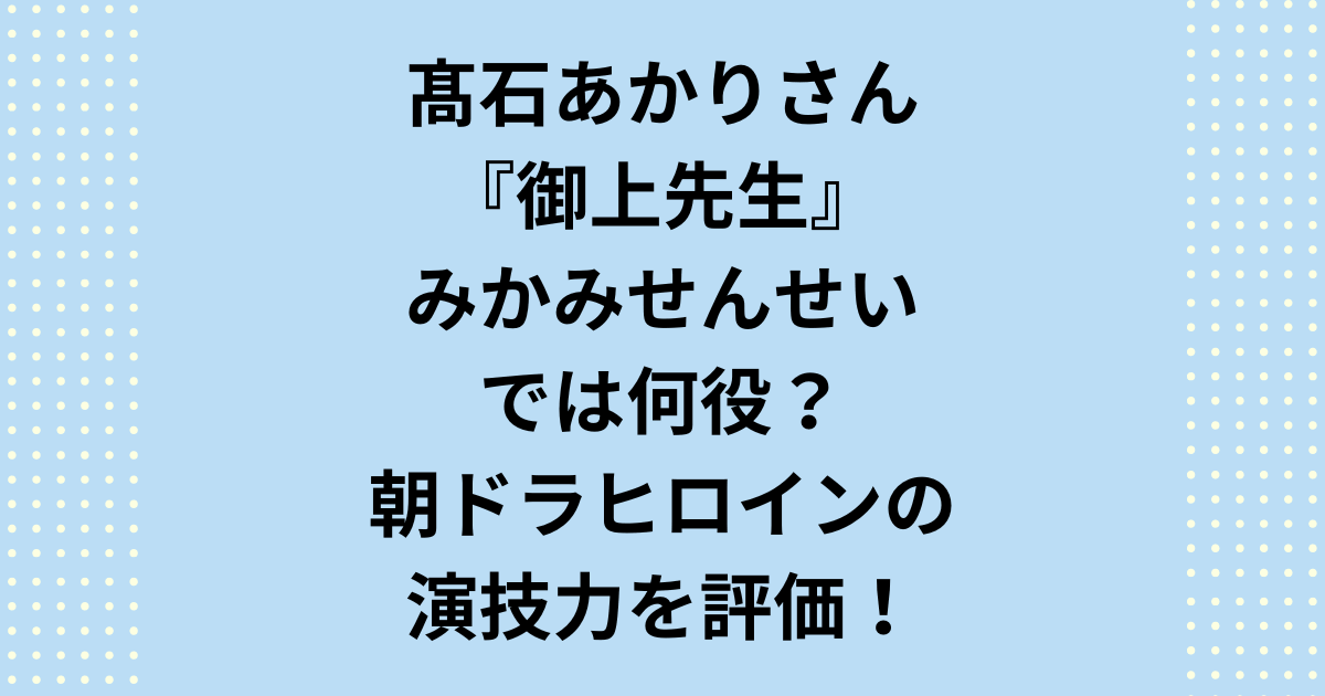 高石あかりさんが日曜劇場『御上先生』（みかみせんせい）で演じる千木良遥の役柄を徹底解説。朝ドラ『ばけばけ』ヒロインに抜擢された理由や、高石あかりさんの演技力評価、そしてドラマ『みかみせんせい』の結末でのキーマンとしての役割まで、最新情報をもとに詳しく紹介します。