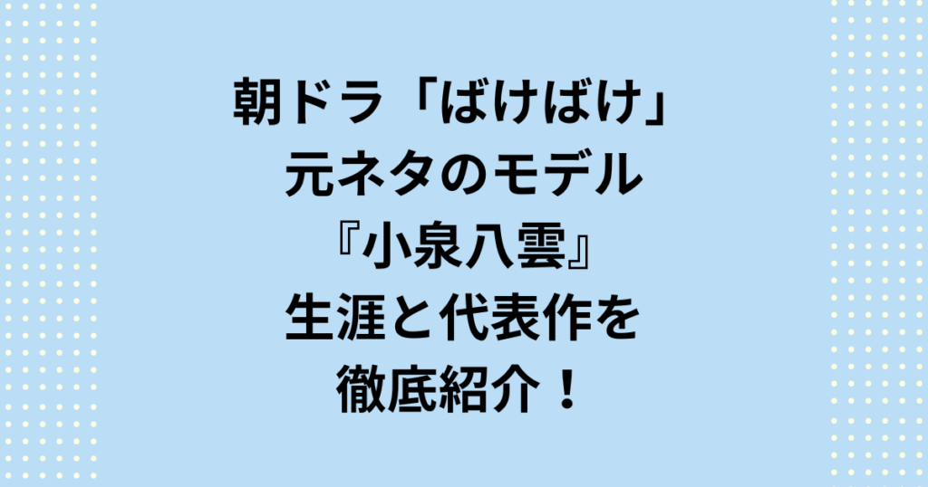 朝ドラ「ばけばけ」の元ネタ、文豪・小泉八雲と妻セツの波乱に満ちた生涯を解説。異文化理解や女性の自立といったドラマの核心テーマを、「ばけばけ」の元ネタについて史実と照らし合わせながら深掘りします。