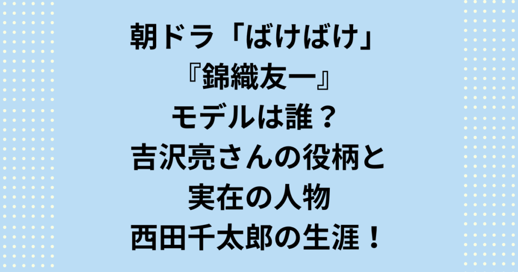 朝ドラ『ばけばけ』で吉沢亮さん演じる錦織友一のモデルは誰? 「大磐石」の異名を持つ秀才、西田千太郎の生涯と小泉八雲夫妻との深い関係を徹底解説します。朝ドラばけばけの錦織友一のモデルが誰かを知れば、物語を100倍楽しめます。