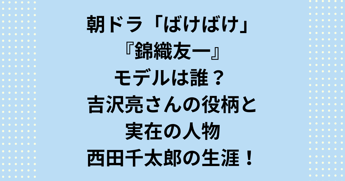 朝ドラ『ばけばけ』で吉沢亮さん演じる錦織友一のモデルは誰? 「大磐石」の異名を持つ秀才、西田千太郎の生涯と小泉八雲夫妻との深い関係を徹底解説します。朝ドラばけばけの錦織友一のモデルが誰かを知れば、物語を100倍楽しめます。