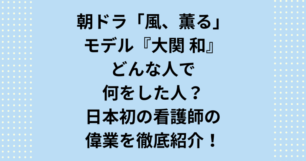 「明治のナイチンゲール」大関和はどんな人で何をした人？2026年朝ドラ『風、薫る』のモチーフにもなった大関和がどんな人なのか、日本の近代看護と女性の自立のために何をした人なのか、その波乱の生涯と偉業を徹底解説します！