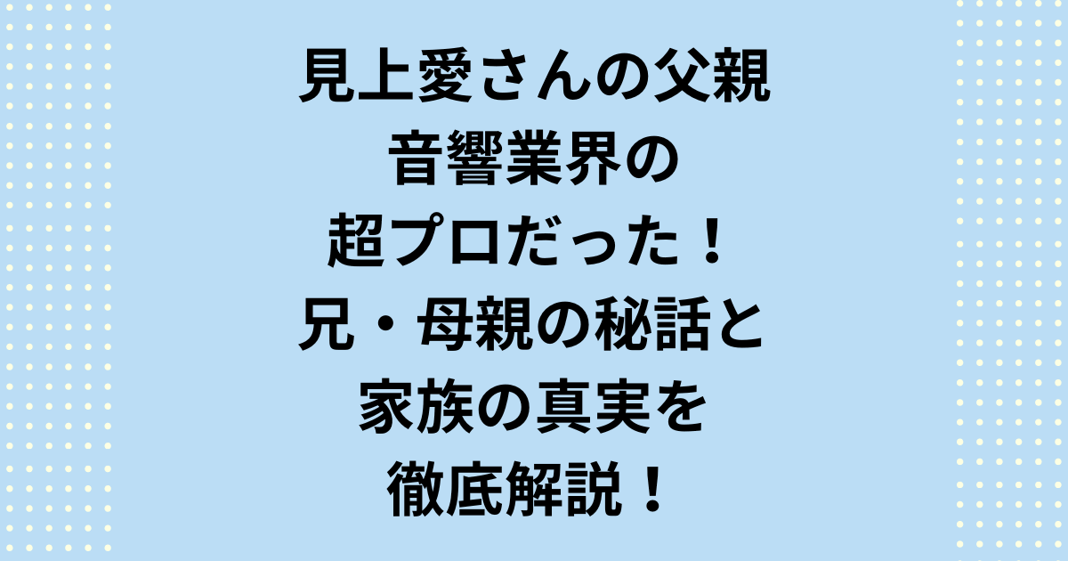 【見上愛 父親】の正体を徹底調査!音響業界の重鎮「見上陽一郎」氏の具体的な職業(専門学校理事長説)を断定します。女優・見上愛の裕福な生い立ち、父親、6歳上の兄、優しい母親の秘話、コネ疑惑の真実、名門大学への進学を完全解説。
