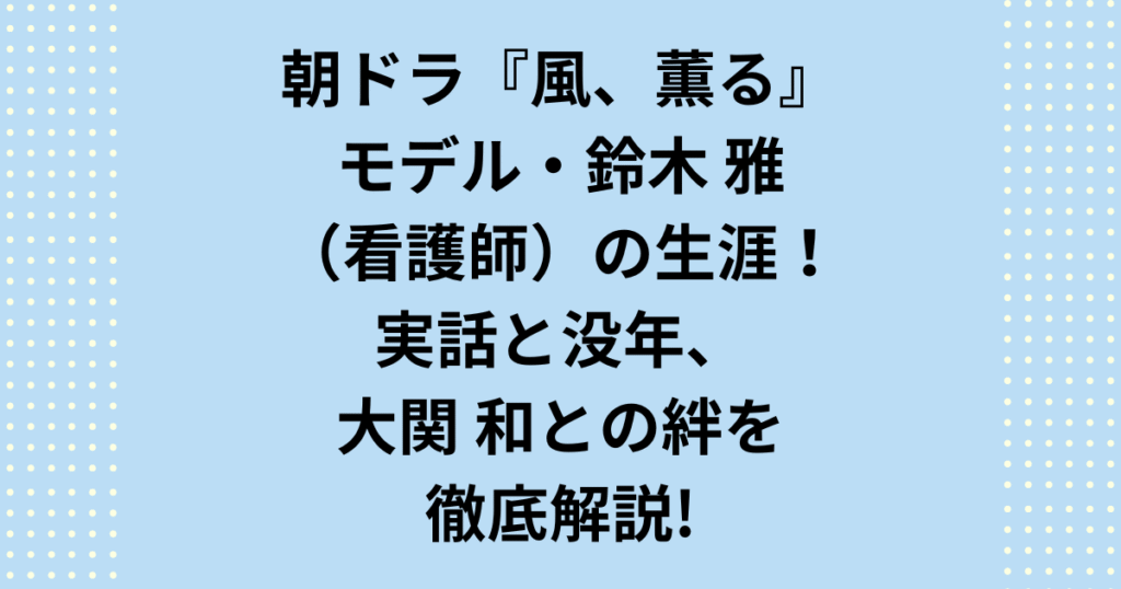 2026年朝ドラ『風、薫る』モデル・鈴木雅（看護師）の真実。ボディビルダーとは別人！雅と大関和の同期の絆、日本初の派出看護（訪問看護のルーツ）を築き上げた激動の生涯を歴史専門家が徹底解説。