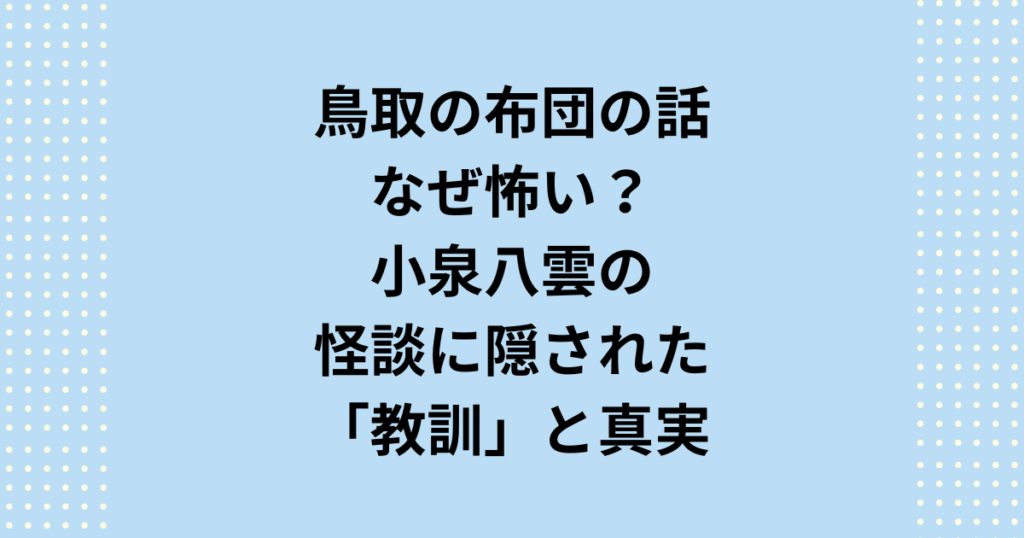 鳥取の布団の話は「子どもの怨念」ではない!小泉八雲の原典『死んだ秘密』を徹底解説。なぜ布団が「ものを言う」のか?ばけばけと呼ばれる怪異の真の正体と、まんが日本昔ばなしにはない、心の闇に隠された教訓を深掘りします。鳥取の布団の話の真実を読み解きましょう。