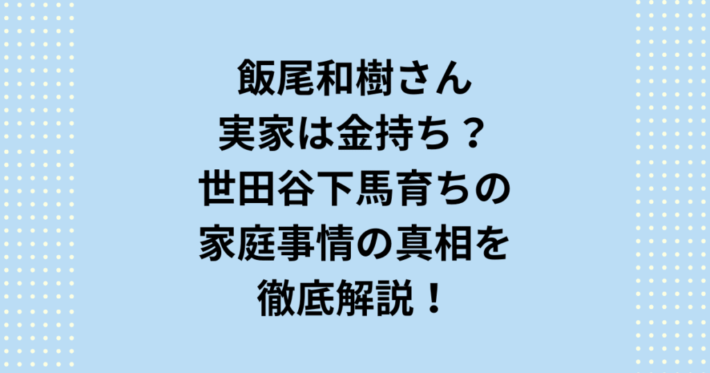 飯尾和樹の実家が金持ちという噂は本当？世田谷区下馬出身という経歴や上品な振る舞いから囁かれる噂を徹底検証！実は両親が公務員の堅実な家庭だった？幼少期の風呂なしアパート生活や学歴、現在の自宅事情まで、気になる家庭環境の真相に迫ります。