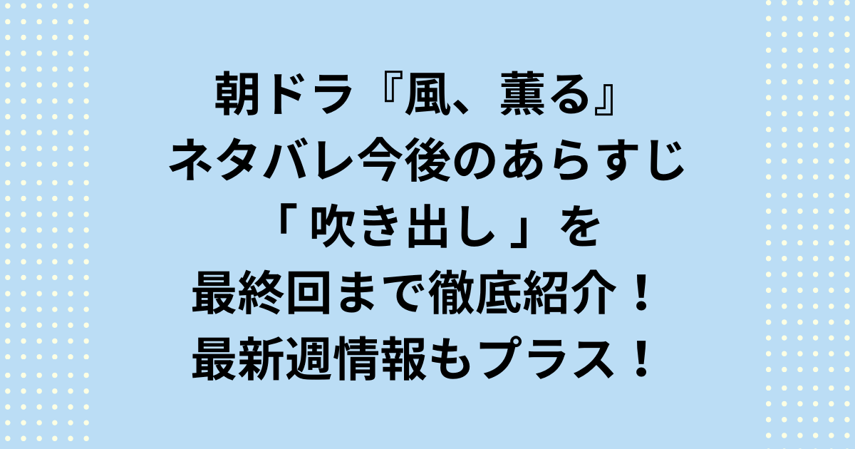 NHK2026年度前期連続テレビ小説:朝ドラ「風、薫る」今後のネタバレあらすじを吹き出し&週タイトル一覧を初回から最終回まで最新週をプラスして紹介します!朝ドラ「風、薫る」ネタバレ今後の最新週あらすじと吹き出しをプラスして週タイトルを最終回まで順次ご紹介します。