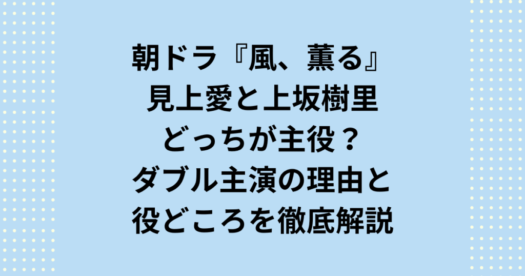 2026年朝ドラ『風、薫る』の主演、見上愛と上坂樹里はどっちが主役？17年ぶりのダブルヒロインとして話題の本作について、見上愛・上坂樹里それぞれの役どころや、「どっちが主役？」と言われる理由、NHK公式の発表内容を詳しく解説します
